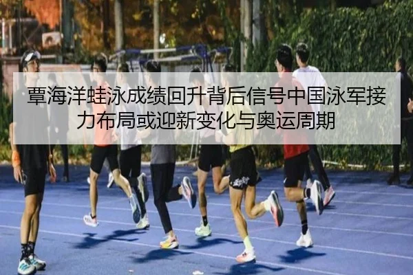 覃海洋蛙泳成绩回升背后信号中国泳军接力布局或迎新变化与奥运周期