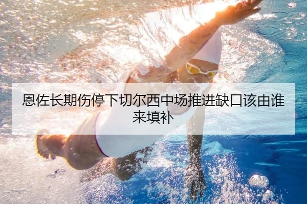 恩佐长期伤停下切尔西中场推进缺口该由谁来填补