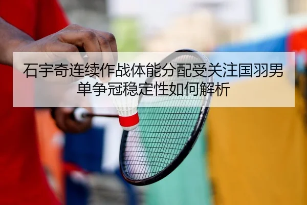 石宇奇连续作战体能分配受关注国羽男单争冠稳定性如何解析